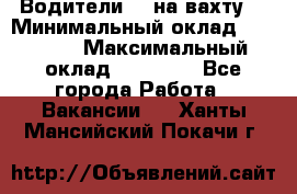 Водители BC на вахту. › Минимальный оклад ­ 60 000 › Максимальный оклад ­ 99 000 - Все города Работа » Вакансии   . Ханты-Мансийский,Покачи г.